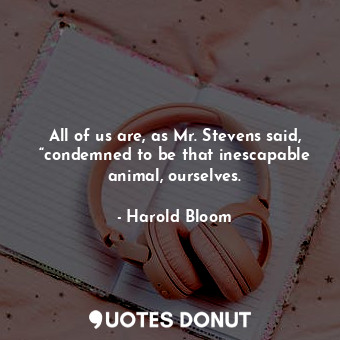  All of us are, as Mr. Stevens said, “condemned to be that inescapable animal, ou... - Harold Bloom - Quotes Donut