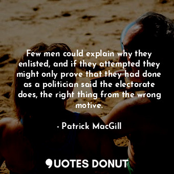 Few men could explain why they enlisted, and if they attempted they might only prove that they had done as a politician said the electorate does, the right thing from the wrong motive.