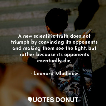 A new scientific truth does not triumph by convincing its opponents and making them see the light, but rather because its opponents eventually die,