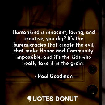 Humankind is innocent, loving, and creative, you dig? It's the bureaucracies that create the evil, that make Honor and Community impossible, and it's the kids who really take it in the groin.