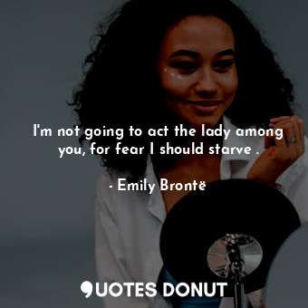  I'm not going to act the lady among you, for fear I should starve .... - Emily Brontë - Quotes Donut