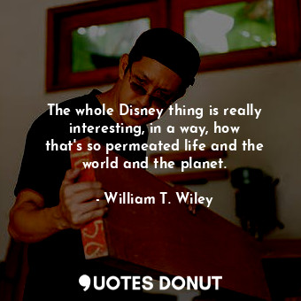 The whole Disney thing is really interesting, in a way, how that&#39;s so permeated life and the world and the planet.