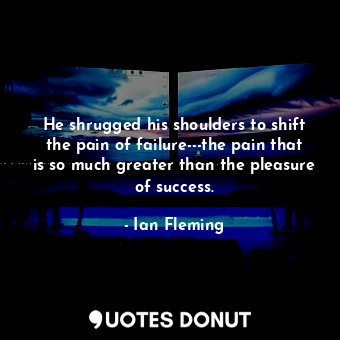 He shrugged his shoulders to shift the pain of failure---the pain that is so much greater than the pleasure of success.