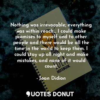 Nothing was irrevocable; everything was within reach... I could make promises to myself and to other people and there would be all the time in the world to keep them. I could stay up all night and make mistakes, and none of it would count.