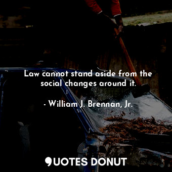  Law cannot stand aside from the social changes around it.... - William J. Brennan, Jr. - Quotes Donut