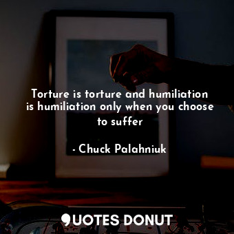  Torture is torture and humiliation is humiliation only when you choose to suffer... - Chuck Palahniuk - Quotes Donut