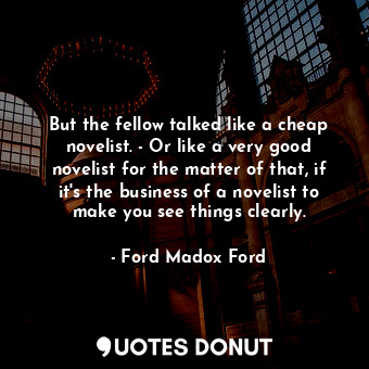 But the fellow talked like a cheap novelist. - Or like a very good novelist for the matter of that, if it's the business of a novelist to make you see things clearly.