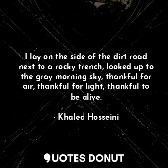  I lay on the side of the dirt road next to a rocky trench, looked up to the gray... - Khaled Hosseini - Quotes Donut