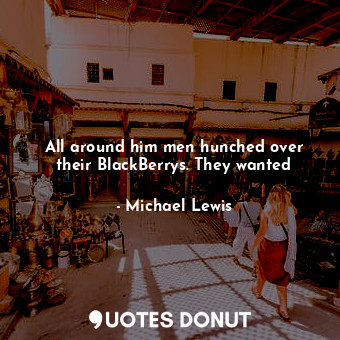  All around him men hunched over their BlackBerrys. They wanted... - Michael Lewis - Quotes Donut