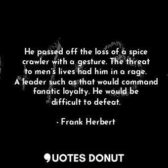 He passed off the loss of a spice crawler with a gesture. The threat to men’s lives had him in a rage. A leader such as that would command fanatic loyalty. He would be difficult to defeat.