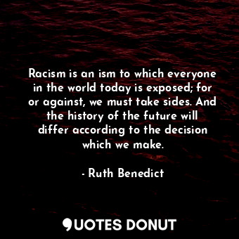 Racism is an ism to which everyone in the world today is exposed; for or against, we must take sides. And the history of the future will differ according to the decision which we make.