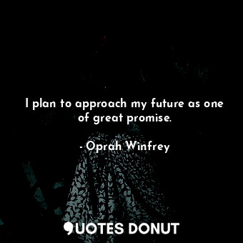 I plan to approach my future as one of great promise.