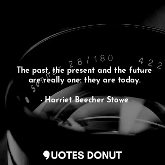  The past, the present and the future are really one: they are today.... - Harriet Beecher Stowe - Quotes Donut