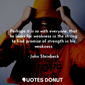  Perhaps it is so with everyone, that he looks for weakness in the strong to find... - John Steinbeck - Quotes Donut
