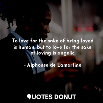  To love for the sake of being loved is human, but to love for the sake of loving... - Alphonse de Lamartine - Quotes Donut