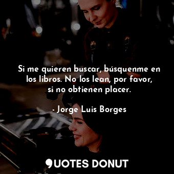  Si me quieren buscar, búsquenme en los libros. No los lean, por favor, si no obt... - Jorge Luis Borges - Quotes Donut