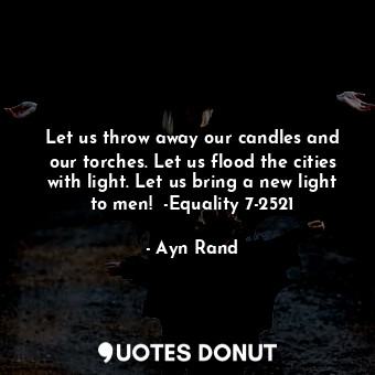  Let us throw away our candles and our torches. Let us flood the cities with ligh... - Ayn Rand - Quotes Donut