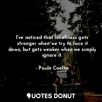  I've noticed that loneliness gets stronger when we try to face it down, but gets... - Paulo Coelho - Quotes Donut