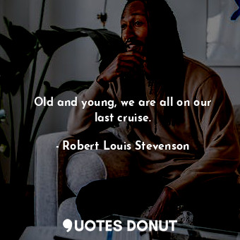  Old and young, we are all on our last cruise.... - Robert Louis Stevenson - Quotes Donut