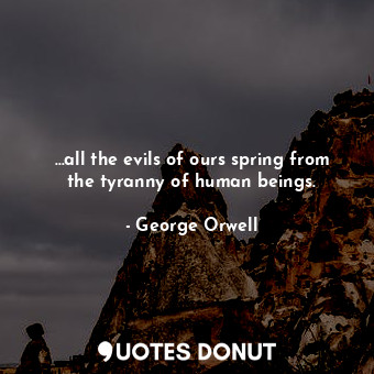  …all the evils of ours spring from the tyranny of human beings.... - George Orwell - Quotes Donut