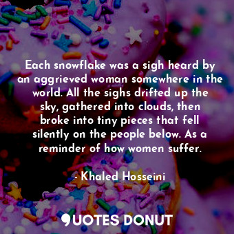  Each snowflake was a sigh heard by an aggrieved woman somewhere in the world. Al... - Khaled Hosseini - Quotes Donut