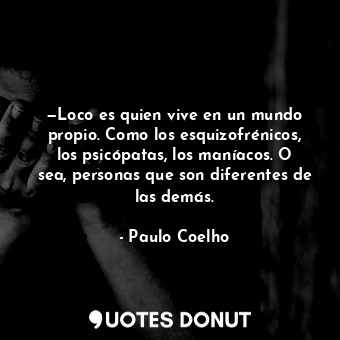 —Loco es quien vive en un mundo propio. Como los esquizofrénicos, los psicópatas, los maníacos. O sea, personas que son diferentes de las demás.