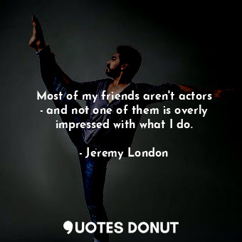  Most of my friends aren&#39;t actors - and not one of them is overly impressed w... - Jeremy London - Quotes Donut