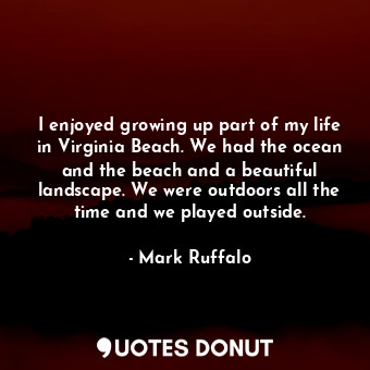 I enjoyed growing up part of my life in Virginia Beach. We had the ocean and the... - Mark Ruffalo - Quotes Donut
