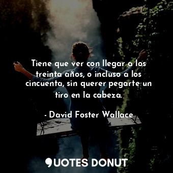  Tiene que ver con llegar a los treinta años, o incluso a los cincuenta, sin quer... - David Foster Wallace - Quotes Donut