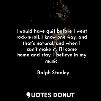 I would have quit before I went rock-n-roll. I know one way, and that&#39;s natural, and when I can&#39;t make it, I&#39;ll come home and stay. I believe in my music.