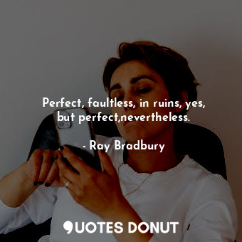  Perfect, faultless, in ruins, yes, but perfect,nevertheless.... - Ray Bradbury - Quotes Donut