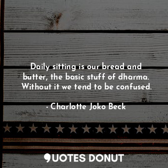 Daily sitting is our bread and butter, the basic stuff of dharma. Without it we tend to be confused.