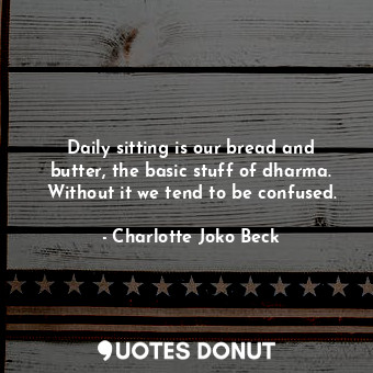  Daily sitting is our bread and butter, the basic stuff of dharma. Without it we ... - Charlotte Joko Beck - Quotes Donut