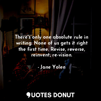 There's only one absolute rule in writing: None of us gets it right the first time. Revise, reverse, reinvent, re-vision.