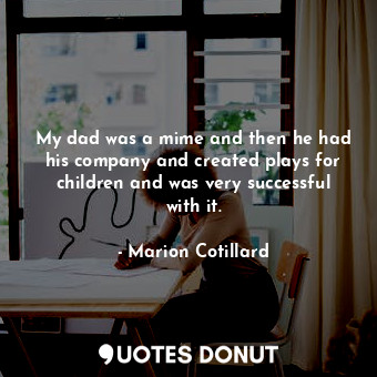  My dad was a mime and then he had his company and created plays for children and... - Marion Cotillard - Quotes Donut