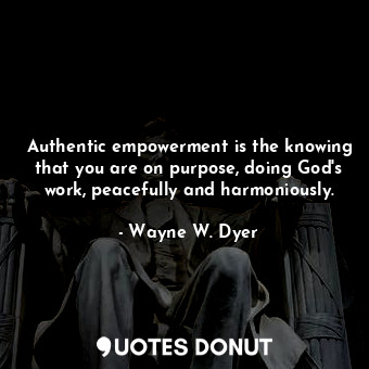  Authentic empowerment is the knowing that you are on purpose, doing God's work, ... - Wayne W. Dyer - Quotes Donut