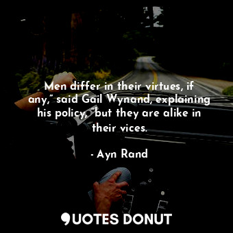 Men differ in their virtues, if any,” said Gail Wynand, explaining his policy, “but they are alike in their vices.