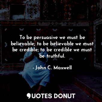 To be persuasive we must be believable; to be believable we must be credible; to be credible we must be truthful.