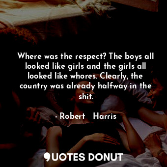 Where was the respect? The boys all looked like girls and the girls all looked like whores. Clearly, the country was already halfway in the shit.