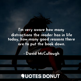  I&#39;m very aware how many distractions the reader has in life today, how many ... - David McCullough - Quotes Donut