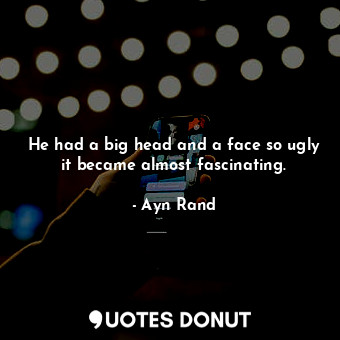  He had a big head and a face so ugly it became almost fascinating.... - Ayn Rand - Quotes Donut