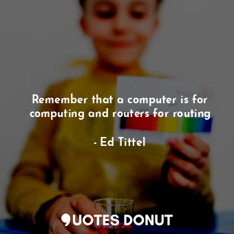 Remember that a computer is for computing and routers for routing