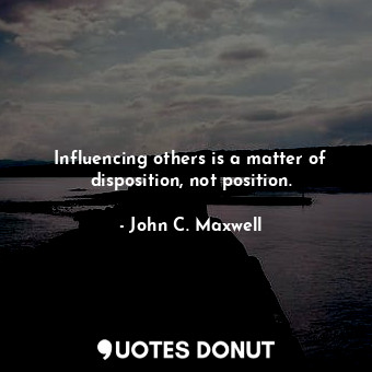 Influencing others is a matter of disposition, not position.