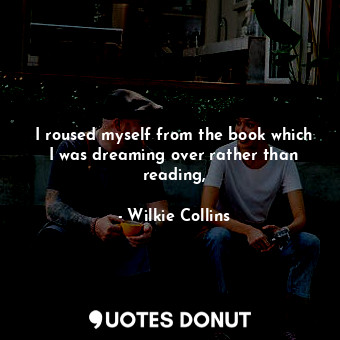  I roused myself from the book which I was dreaming over rather than reading,... - Wilkie Collins - Quotes Donut