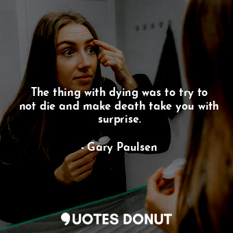 The thing with dying was to try to not die and make death take you with surprise.
