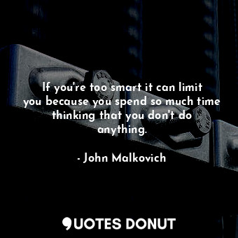 If you&#39;re too smart it can limit you because you spend so much time thinking that you don&#39;t do anything.