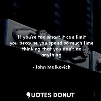  If you&#39;re too smart it can limit you because you spend so much time thinking... - John Malkovich - Quotes Donut