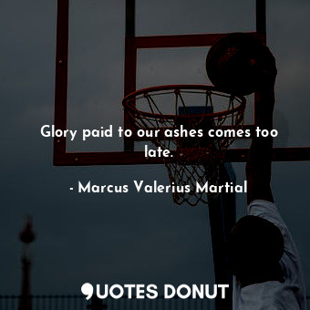  Glory paid to our ashes comes too late.... - Marcus Valerius Martial - Quotes Donut