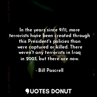  In the years since 9/11, more terrorists have been created through this Presiden... - Bill Pascrell - Quotes Donut