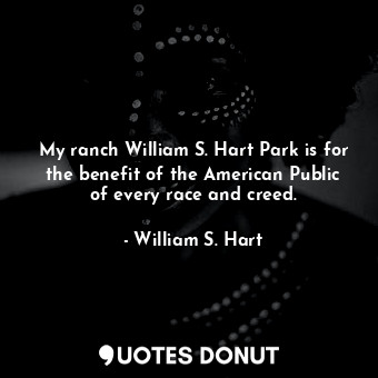 My ranch William S. Hart Park is for the benefit of the American Public of every race and creed.